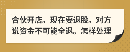 合伙开店。现在要退股。对方说资金不可能全退。怎样处理