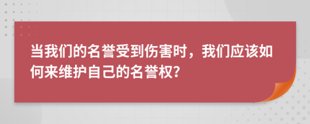 当我们的名誉受到伤害时，我们应该如何来维护自己的名誉权？