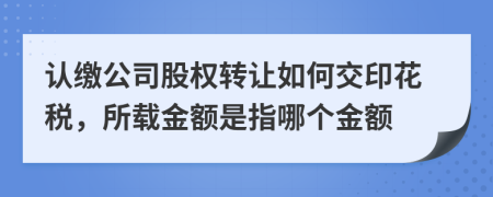 认缴公司股权转让如何交印花税，所载金额是指哪个金额