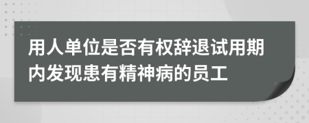 用人单位是否有权辞退试用期内发现患有精神病的员工