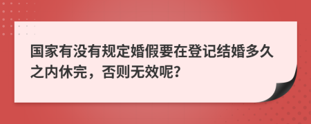 国家有没有规定婚假要在登记结婚多久之内休完，否则无效呢？