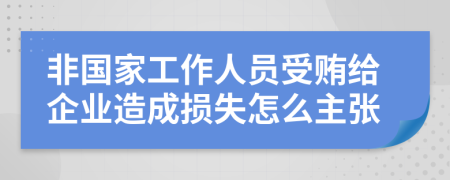 非国家工作人员受贿给企业造成损失怎么主张