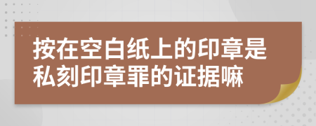 按在空白纸上的印章是私刻印章罪的证据嘛