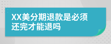 XX美分期退款是必须还完才能退吗