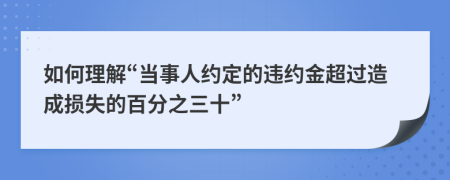 如何理解“当事人约定的违约金超过造成损失的百分之三十”