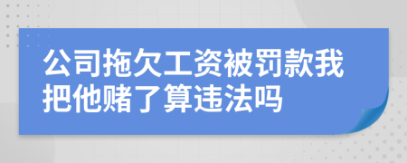 公司拖欠工资被罚款我把他赌了算违法吗