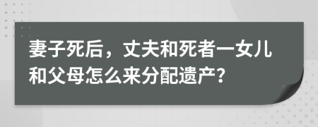 妻子死后，丈夫和死者一女儿和父母怎么来分配遗产？
