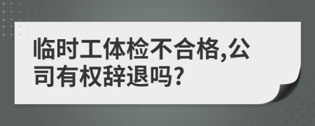 临时工体检不合格,公司有权辞退吗?