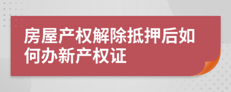 房屋产权解除抵押后如何办新产权证