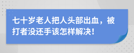 七十岁老人把人头部出血，被打者没还手该怎样解决！