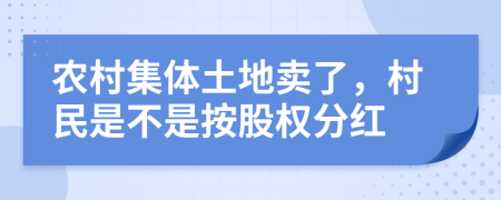 农村集体土地卖了，村民是不是按股权分红