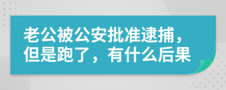 老公被公安批准逮捕，但是跑了，有什么后果