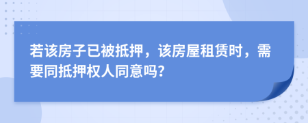 若该房子已被抵押，该房屋租赁时，需要同抵押权人同意吗？