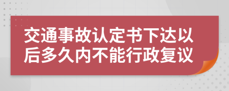 交通事故认定书下达以后多久内不能行政复议