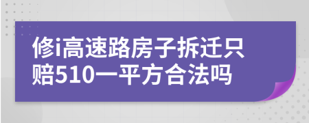 修i高速路房子拆迁只赔510一平方合法吗