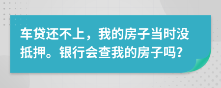 车贷还不上，我的房子当时没抵押。银行会查我的房子吗？