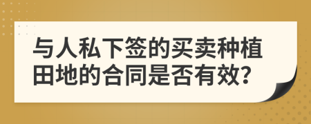 与人私下签的买卖种植田地的合同是否有效？