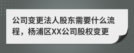 公司变更法人股东需要什么流程，杨浦区XX公司股权变更
