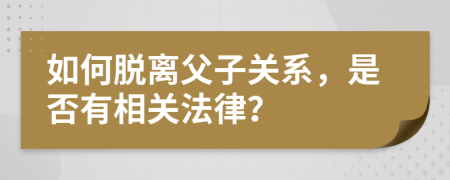 如何脱离父子关系，是否有相关法律？