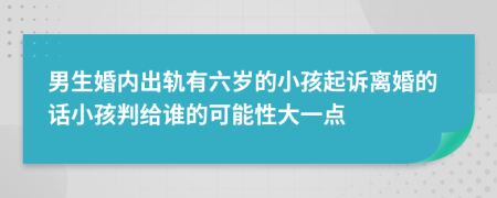 男生婚内出轨有六岁的小孩起诉离婚的话小孩判给谁的可能性大一点