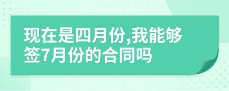 现在是四月份,我能够签7月份的合同吗