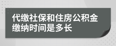 代缴社保和住房公积金缴纳时间是多长