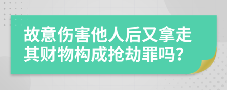 故意伤害他人后又拿走其财物构成抢劫罪吗？