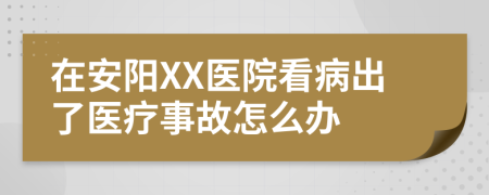 在安阳XX医院看病出了医疗事故怎么办