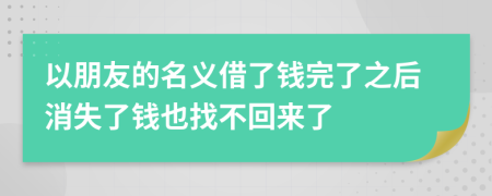 以朋友的名义借了钱完了之后消失了钱也找不回来了