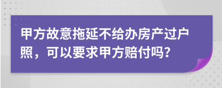 甲方故意拖延不给办房产过户照，可以要求甲方赔付吗？