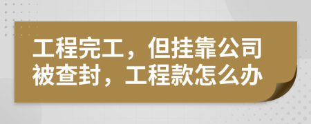 工程完工，但挂靠公司被查封，工程款怎么办