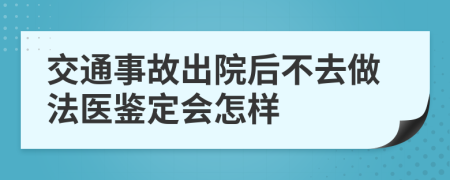 交通事故出院后不去做法医鉴定会怎样