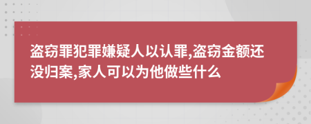 盗窃罪犯罪嫌疑人以认罪,盗窃金额还没归案,家人可以为他做些什么