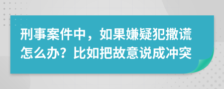 刑事案件中，如果嫌疑犯撒谎怎么办？比如把故意说成冲突