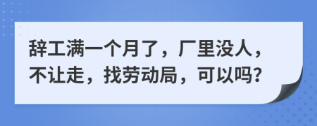 辞工满一个月了，厂里没人，不让走，找劳动局，可以吗？