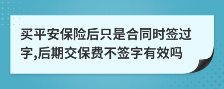 买平安保险后只是合同时签过字,后期交保费不签字有效吗