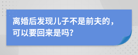 离婚后发现儿子不是前夫的，可以要回来是吗？