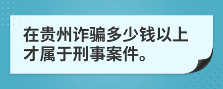 在贵州诈骗多少钱以上才属于刑事案件。