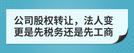 公司股权转让，法人变更是先税务还是先工商