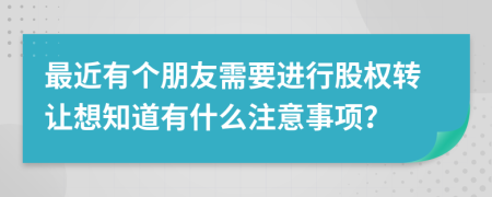 最近有个朋友需要进行股权转让想知道有什么注意事项？