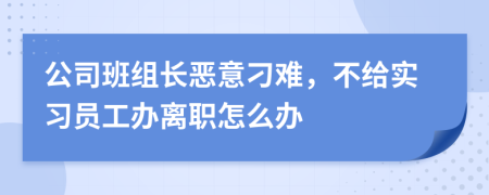 公司班组长恶意刁难，不给实习员工办离职怎么办