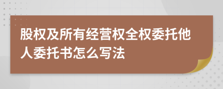 股权及所有经营权全权委托他人委托书怎么写法