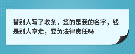 替别人写了收条，签的是我的名字，钱是别人拿走，要负法律责任吗