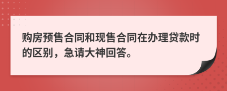 购房预售合同和现售合同在办理贷款时的区别，急请大神回答。
