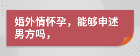 婚外情怀孕，能够申述男方吗，