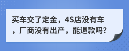 买车交了定金，4S店没有车，厂商没有出产，能退款吗？