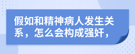 假如和精神病人发生关系，怎么会构成强奸，