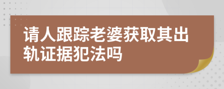 请人跟踪老婆获取其出轨证据犯法吗