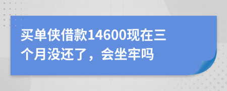 买单侠借款14600现在三个月没还了，会坐牢吗