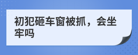 初犯砸车窗被抓，会坐牢吗